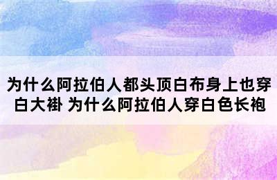 为什么阿拉伯人都头顶白布身上也穿白大褂 为什么阿拉伯人穿白色长袍